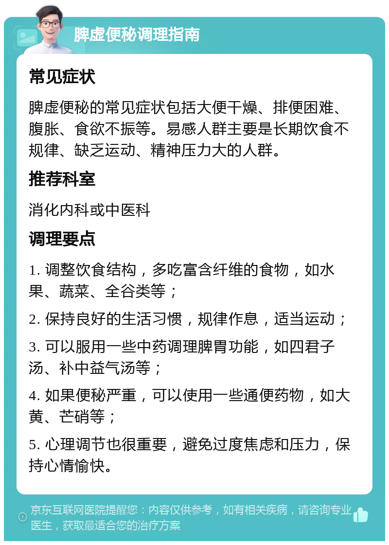 脾虚便秘调理指南 常见症状 脾虚便秘的常见症状包括大便干燥、排便困难、腹胀、食欲不振等。易感人群主要是长期饮食不规律、缺乏运动、精神压力大的人群。 推荐科室 消化内科或中医科 调理要点 1. 调整饮食结构，多吃富含纤维的食物，如水果、蔬菜、全谷类等； 2. 保持良好的生活习惯，规律作息，适当运动； 3. 可以服用一些中药调理脾胃功能，如四君子汤、补中益气汤等； 4. 如果便秘严重，可以使用一些通便药物，如大黄、芒硝等； 5. 心理调节也很重要，避免过度焦虑和压力，保持心情愉快。