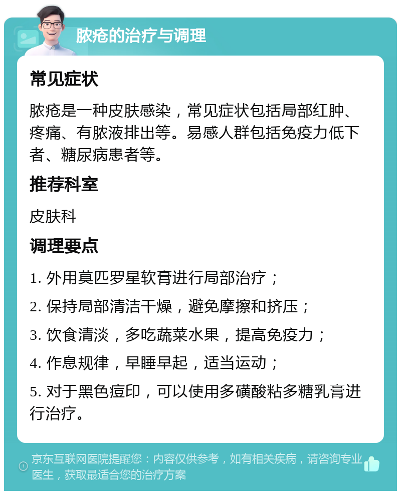 脓疮的治疗与调理 常见症状 脓疮是一种皮肤感染，常见症状包括局部红肿、疼痛、有脓液排出等。易感人群包括免疫力低下者、糖尿病患者等。 推荐科室 皮肤科 调理要点 1. 外用莫匹罗星软膏进行局部治疗； 2. 保持局部清洁干燥，避免摩擦和挤压； 3. 饮食清淡，多吃蔬菜水果，提高免疫力； 4. 作息规律，早睡早起，适当运动； 5. 对于黑色痘印，可以使用多磺酸粘多糖乳膏进行治疗。