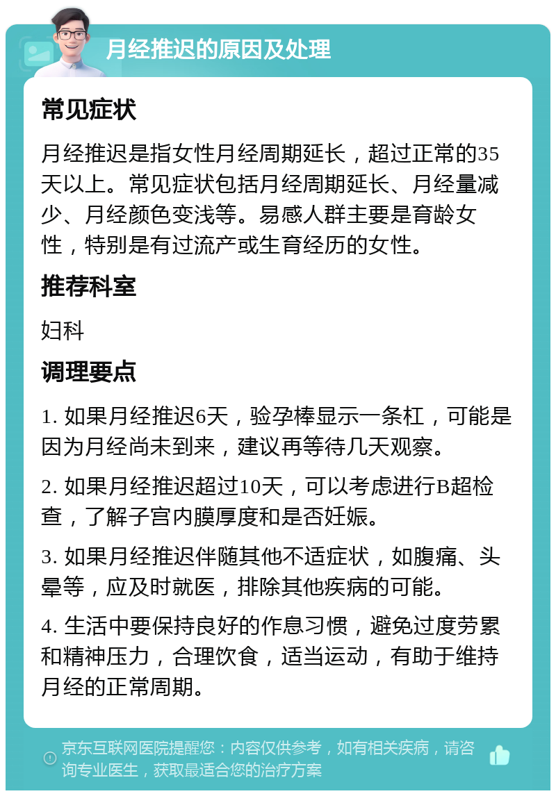 月经推迟的原因及处理 常见症状 月经推迟是指女性月经周期延长，超过正常的35天以上。常见症状包括月经周期延长、月经量减少、月经颜色变浅等。易感人群主要是育龄女性，特别是有过流产或生育经历的女性。 推荐科室 妇科 调理要点 1. 如果月经推迟6天，验孕棒显示一条杠，可能是因为月经尚未到来，建议再等待几天观察。 2. 如果月经推迟超过10天，可以考虑进行B超检查，了解子宫内膜厚度和是否妊娠。 3. 如果月经推迟伴随其他不适症状，如腹痛、头晕等，应及时就医，排除其他疾病的可能。 4. 生活中要保持良好的作息习惯，避免过度劳累和精神压力，合理饮食，适当运动，有助于维持月经的正常周期。