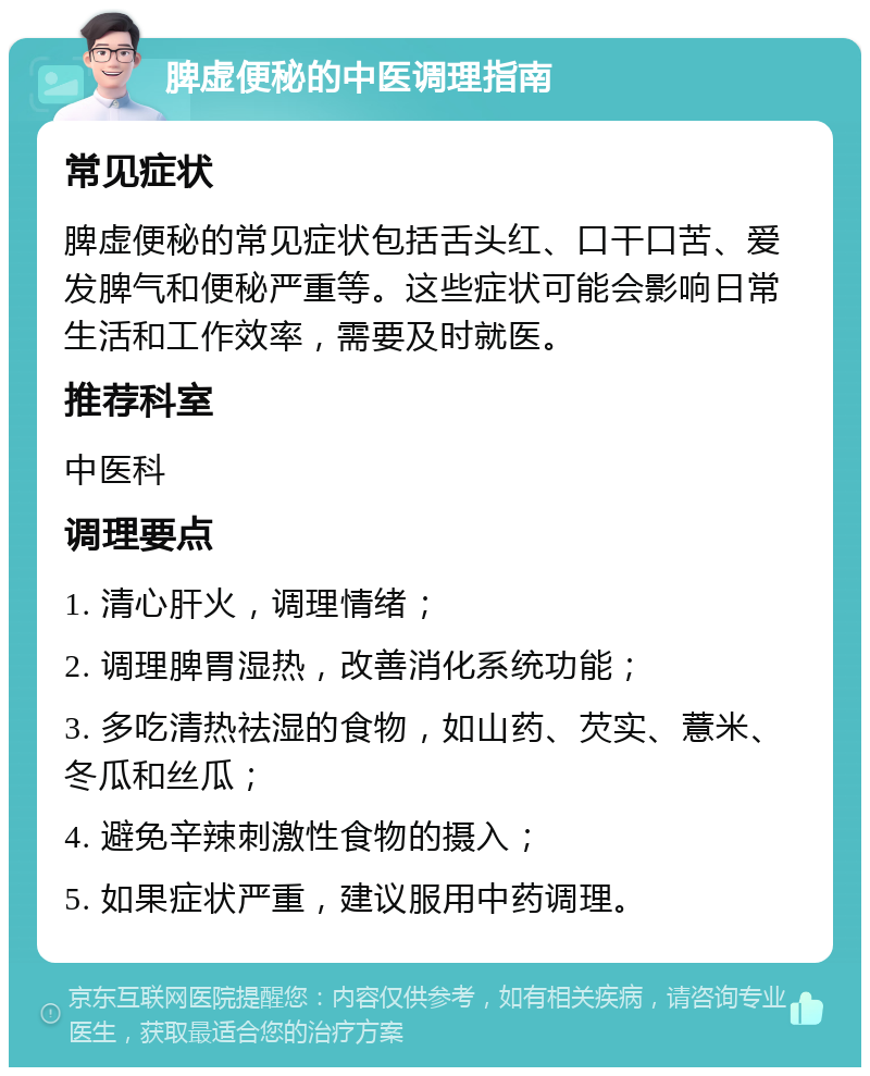 脾虚便秘的中医调理指南 常见症状 脾虚便秘的常见症状包括舌头红、口干口苦、爱发脾气和便秘严重等。这些症状可能会影响日常生活和工作效率，需要及时就医。 推荐科室 中医科 调理要点 1. 清心肝火，调理情绪； 2. 调理脾胃湿热，改善消化系统功能； 3. 多吃清热祛湿的食物，如山药、芡实、薏米、冬瓜和丝瓜； 4. 避免辛辣刺激性食物的摄入； 5. 如果症状严重，建议服用中药调理。