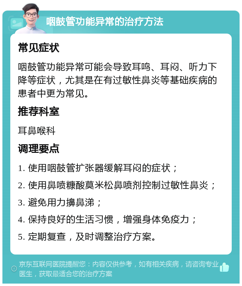 咽鼓管功能异常的治疗方法 常见症状 咽鼓管功能异常可能会导致耳鸣、耳闷、听力下降等症状，尤其是在有过敏性鼻炎等基础疾病的患者中更为常见。 推荐科室 耳鼻喉科 调理要点 1. 使用咽鼓管扩张器缓解耳闷的症状； 2. 使用鼻喷糠酸莫米松鼻喷剂控制过敏性鼻炎； 3. 避免用力擤鼻涕； 4. 保持良好的生活习惯，增强身体免疫力； 5. 定期复查，及时调整治疗方案。