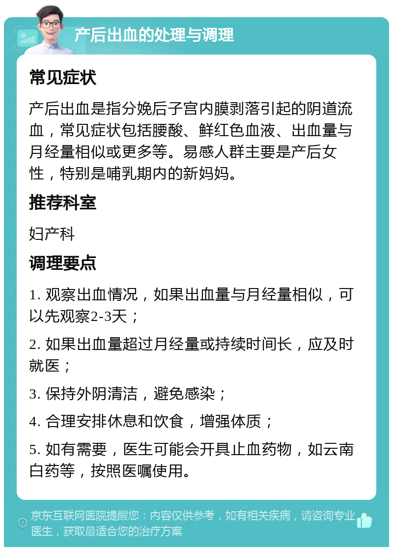 产后出血的处理与调理 常见症状 产后出血是指分娩后子宫内膜剥落引起的阴道流血，常见症状包括腰酸、鲜红色血液、出血量与月经量相似或更多等。易感人群主要是产后女性，特别是哺乳期内的新妈妈。 推荐科室 妇产科 调理要点 1. 观察出血情况，如果出血量与月经量相似，可以先观察2-3天； 2. 如果出血量超过月经量或持续时间长，应及时就医； 3. 保持外阴清洁，避免感染； 4. 合理安排休息和饮食，增强体质； 5. 如有需要，医生可能会开具止血药物，如云南白药等，按照医嘱使用。