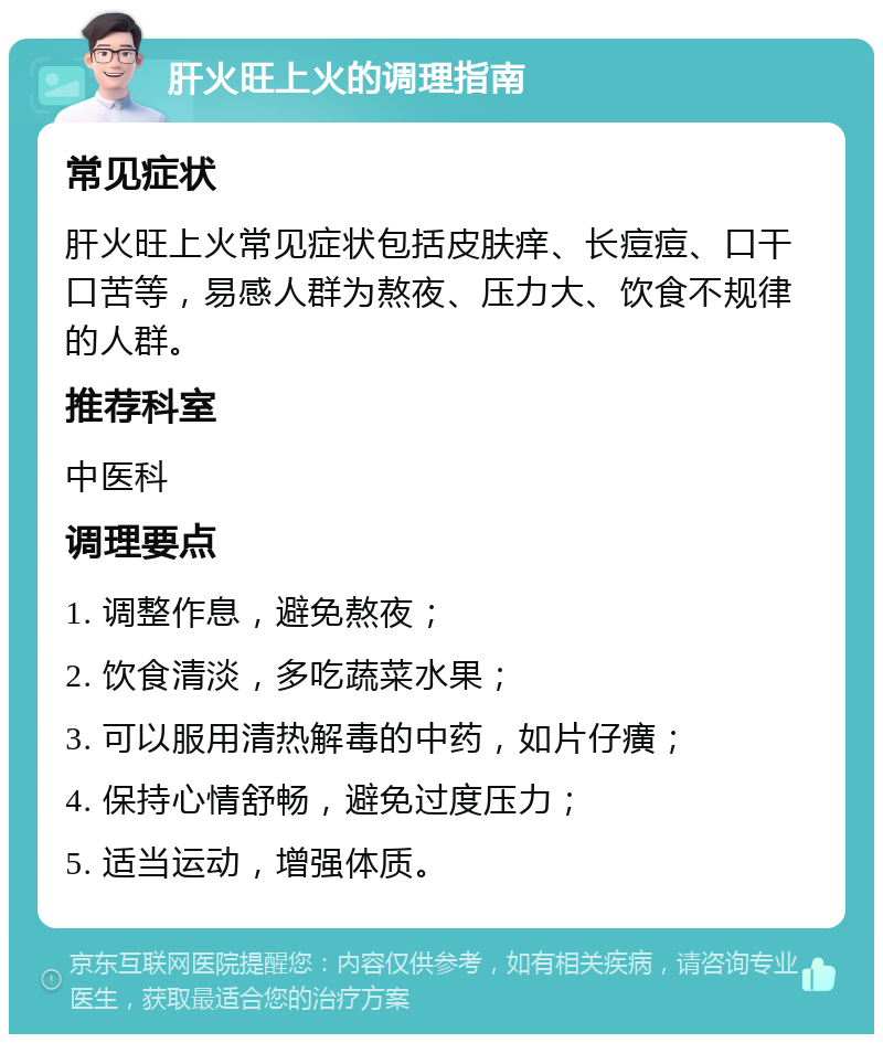 肝火旺上火的调理指南 常见症状 肝火旺上火常见症状包括皮肤痒、长痘痘、口干口苦等，易感人群为熬夜、压力大、饮食不规律的人群。 推荐科室 中医科 调理要点 1. 调整作息，避免熬夜； 2. 饮食清淡，多吃蔬菜水果； 3. 可以服用清热解毒的中药，如片仔癀； 4. 保持心情舒畅，避免过度压力； 5. 适当运动，增强体质。