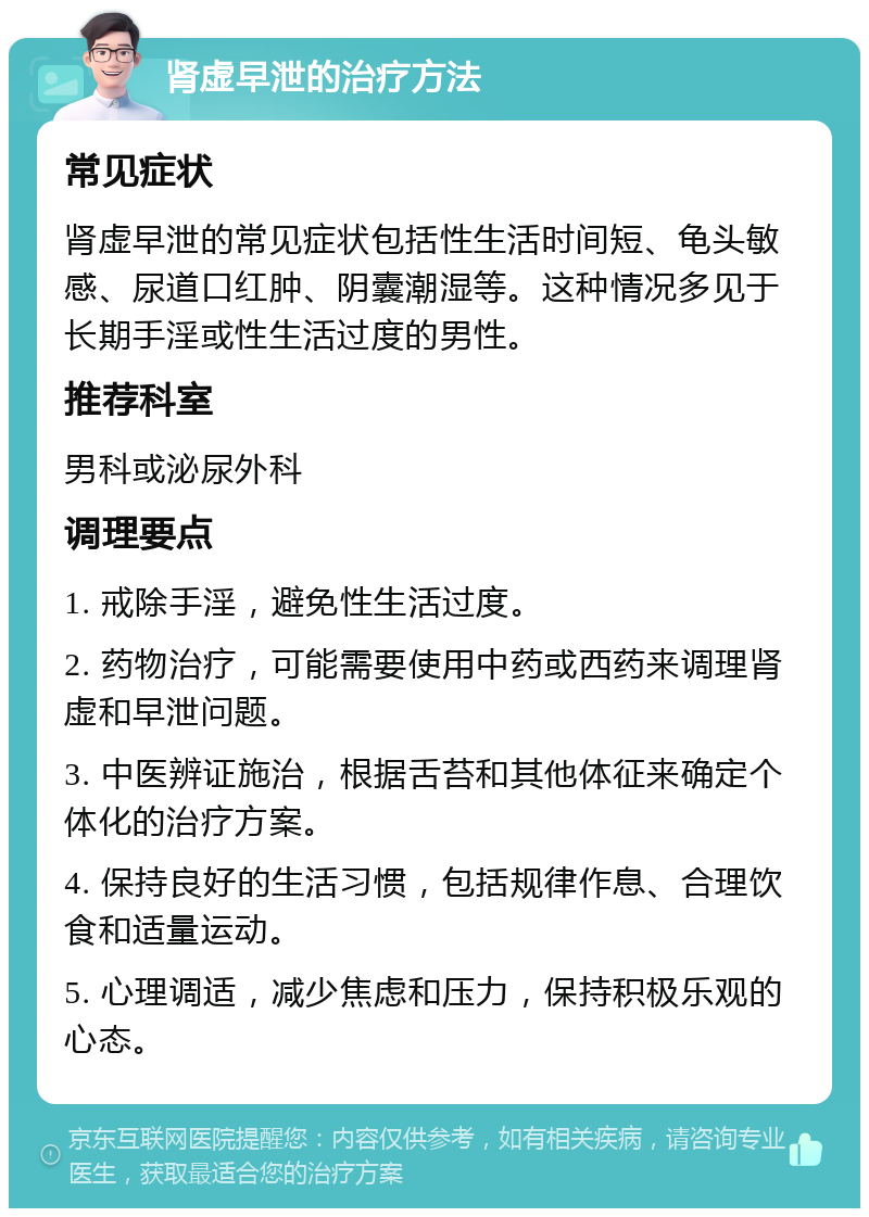 肾虚早泄的治疗方法 常见症状 肾虚早泄的常见症状包括性生活时间短、龟头敏感、尿道口红肿、阴囊潮湿等。这种情况多见于长期手淫或性生活过度的男性。 推荐科室 男科或泌尿外科 调理要点 1. 戒除手淫，避免性生活过度。 2. 药物治疗，可能需要使用中药或西药来调理肾虚和早泄问题。 3. 中医辨证施治，根据舌苔和其他体征来确定个体化的治疗方案。 4. 保持良好的生活习惯，包括规律作息、合理饮食和适量运动。 5. 心理调适，减少焦虑和压力，保持积极乐观的心态。