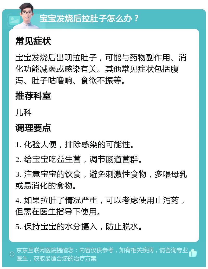 宝宝发烧后拉肚子怎么办？ 常见症状 宝宝发烧后出现拉肚子，可能与药物副作用、消化功能减弱或感染有关。其他常见症状包括腹泻、肚子咕噜响、食欲不振等。 推荐科室 儿科 调理要点 1. 化验大便，排除感染的可能性。 2. 给宝宝吃益生菌，调节肠道菌群。 3. 注意宝宝的饮食，避免刺激性食物，多喂母乳或易消化的食物。 4. 如果拉肚子情况严重，可以考虑使用止泻药，但需在医生指导下使用。 5. 保持宝宝的水分摄入，防止脱水。