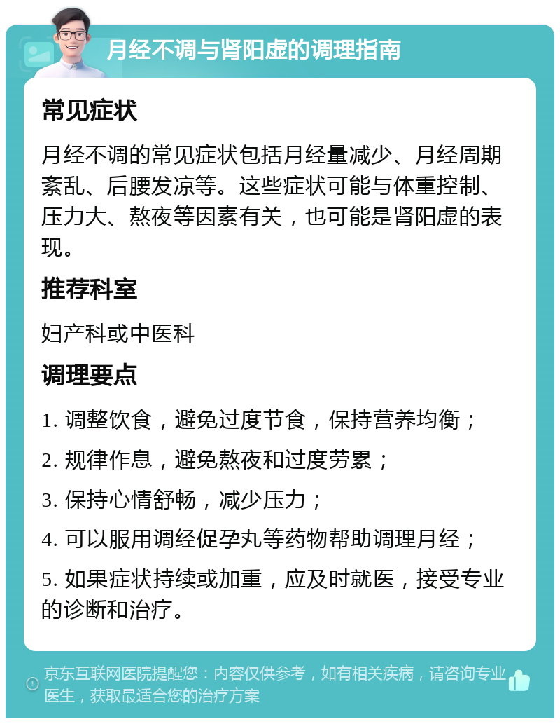 月经不调与肾阳虚的调理指南 常见症状 月经不调的常见症状包括月经量减少、月经周期紊乱、后腰发凉等。这些症状可能与体重控制、压力大、熬夜等因素有关，也可能是肾阳虚的表现。 推荐科室 妇产科或中医科 调理要点 1. 调整饮食，避免过度节食，保持营养均衡； 2. 规律作息，避免熬夜和过度劳累； 3. 保持心情舒畅，减少压力； 4. 可以服用调经促孕丸等药物帮助调理月经； 5. 如果症状持续或加重，应及时就医，接受专业的诊断和治疗。