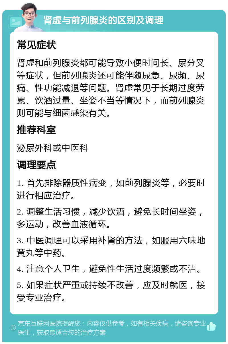 肾虚与前列腺炎的区别及调理 常见症状 肾虚和前列腺炎都可能导致小便时间长、尿分叉等症状，但前列腺炎还可能伴随尿急、尿频、尿痛、性功能减退等问题。肾虚常见于长期过度劳累、饮酒过量、坐姿不当等情况下，而前列腺炎则可能与细菌感染有关。 推荐科室 泌尿外科或中医科 调理要点 1. 首先排除器质性病变，如前列腺炎等，必要时进行相应治疗。 2. 调整生活习惯，减少饮酒，避免长时间坐姿，多运动，改善血液循环。 3. 中医调理可以采用补肾的方法，如服用六味地黄丸等中药。 4. 注意个人卫生，避免性生活过度频繁或不洁。 5. 如果症状严重或持续不改善，应及时就医，接受专业治疗。