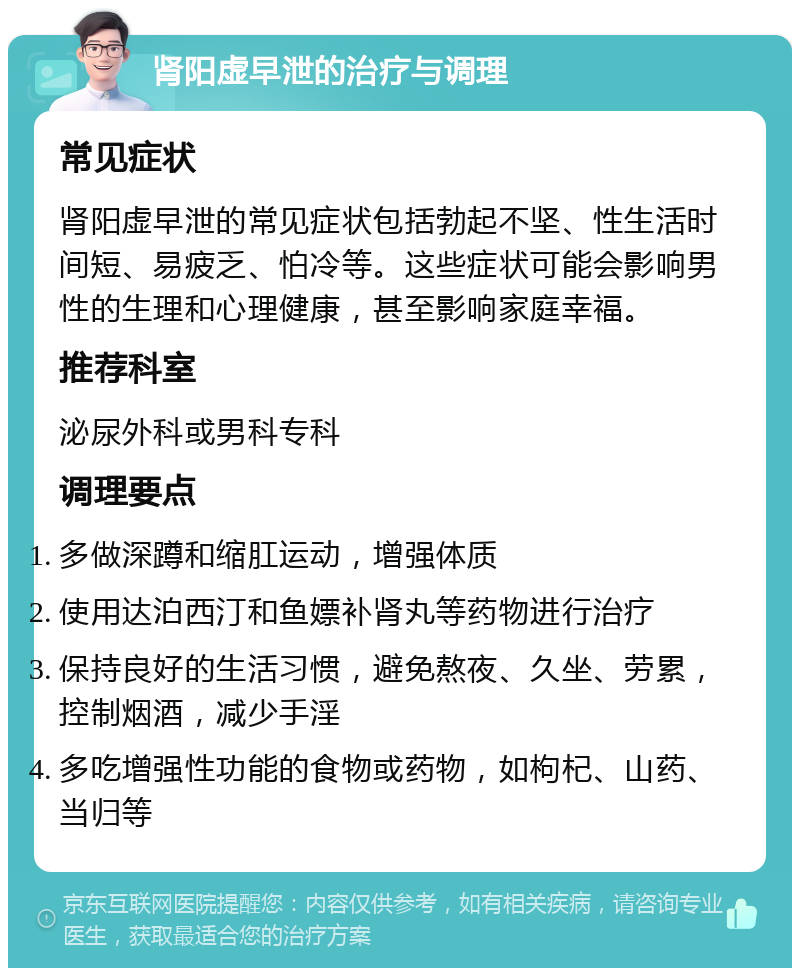 肾阳虚早泄的治疗与调理 常见症状 肾阳虚早泄的常见症状包括勃起不坚、性生活时间短、易疲乏、怕冷等。这些症状可能会影响男性的生理和心理健康，甚至影响家庭幸福。 推荐科室 泌尿外科或男科专科 调理要点 多做深蹲和缩肛运动，增强体质 使用达泊西汀和鱼嫖补肾丸等药物进行治疗 保持良好的生活习惯，避免熬夜、久坐、劳累，控制烟酒，减少手淫 多吃增强性功能的食物或药物，如枸杞、山药、当归等