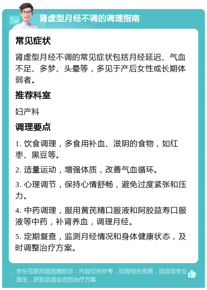 肾虚型月经不调的调理指南 常见症状 肾虚型月经不调的常见症状包括月经延迟、气血不足、多梦、头晕等，多见于产后女性或长期体弱者。 推荐科室 妇产科 调理要点 1. 饮食调理，多食用补血、滋阴的食物，如红枣、黑豆等。 2. 适量运动，增强体质，改善气血循环。 3. 心理调节，保持心情舒畅，避免过度紧张和压力。 4. 中药调理，服用黄芪精口服液和阿胶益寿口服液等中药，补肾养血，调理月经。 5. 定期复查，监测月经情况和身体健康状态，及时调整治疗方案。