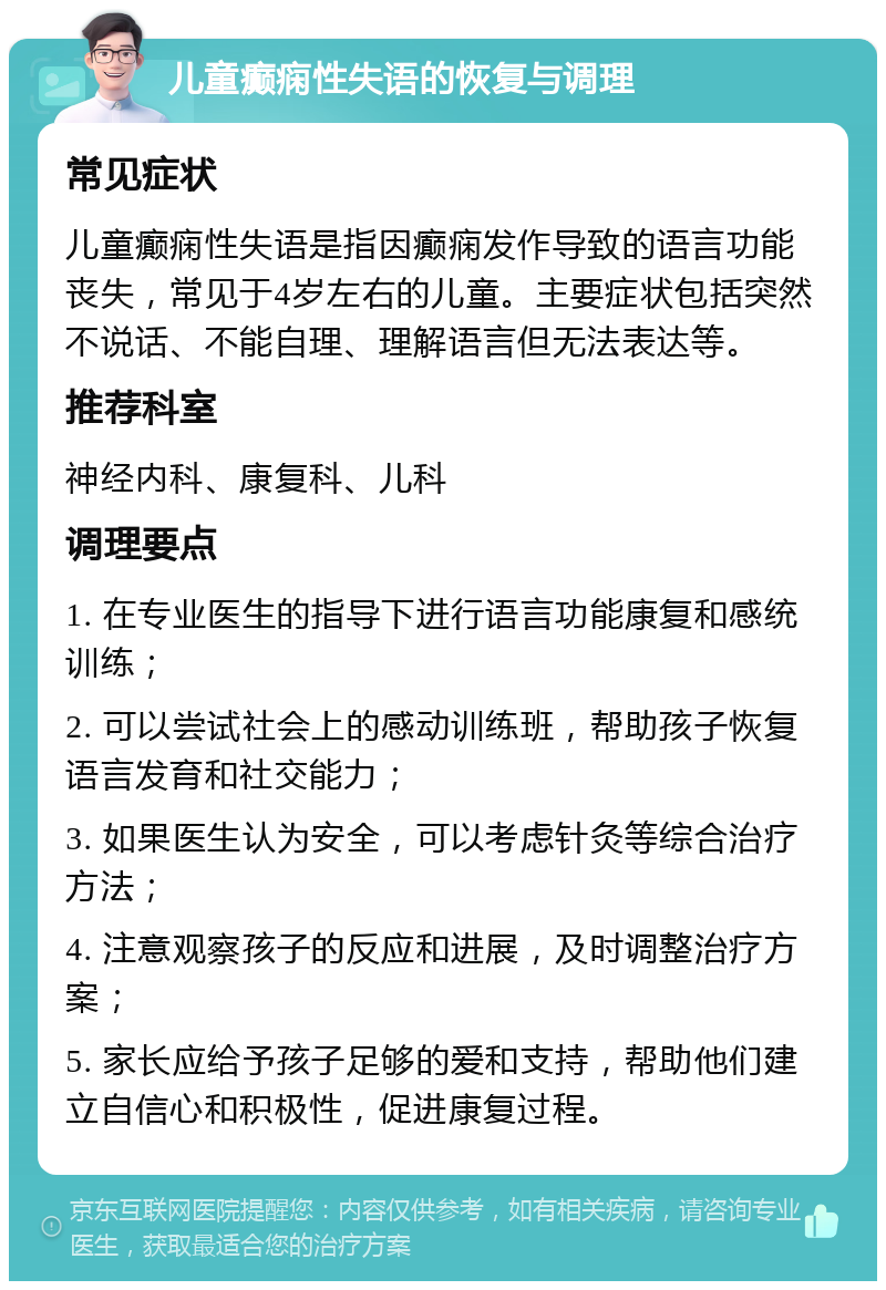 儿童癫痫性失语的恢复与调理 常见症状 儿童癫痫性失语是指因癫痫发作导致的语言功能丧失，常见于4岁左右的儿童。主要症状包括突然不说话、不能自理、理解语言但无法表达等。 推荐科室 神经内科、康复科、儿科 调理要点 1. 在专业医生的指导下进行语言功能康复和感统训练； 2. 可以尝试社会上的感动训练班，帮助孩子恢复语言发育和社交能力； 3. 如果医生认为安全，可以考虑针灸等综合治疗方法； 4. 注意观察孩子的反应和进展，及时调整治疗方案； 5. 家长应给予孩子足够的爱和支持，帮助他们建立自信心和积极性，促进康复过程。