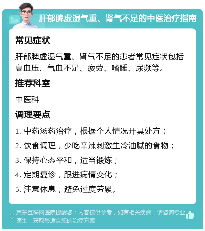 肝郁脾虚湿气重、肾气不足的中医治疗指南 常见症状 肝郁脾虚湿气重、肾气不足的患者常见症状包括高血压、气血不足、疲劳、嗜睡、尿频等。 推荐科室 中医科 调理要点 1. 中药汤药治疗，根据个人情况开具处方； 2. 饮食调理，少吃辛辣刺激生冷油腻的食物； 3. 保持心态平和，适当锻炼； 4. 定期复诊，跟进病情变化； 5. 注意休息，避免过度劳累。