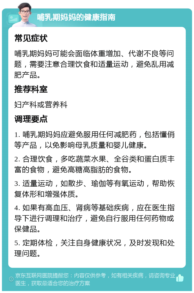 哺乳期妈妈的健康指南 常见症状 哺乳期妈妈可能会面临体重增加、代谢不良等问题，需要注意合理饮食和适量运动，避免乱用减肥产品。 推荐科室 妇产科或营养科 调理要点 1. 哺乳期妈妈应避免服用任何减肥药，包括懂俏等产品，以免影响母乳质量和婴儿健康。 2. 合理饮食，多吃蔬菜水果、全谷类和蛋白质丰富的食物，避免高糖高脂肪的食物。 3. 适量运动，如散步、瑜伽等有氧运动，帮助恢复体形和增强体质。 4. 如果有高血压、肾病等基础疾病，应在医生指导下进行调理和治疗，避免自行服用任何药物或保健品。 5. 定期体检，关注自身健康状况，及时发现和处理问题。