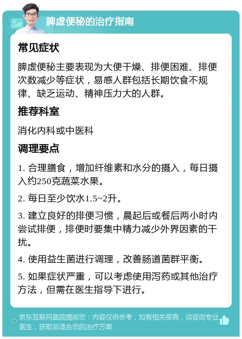 脾虚便秘的治疗指南 常见症状 脾虚便秘主要表现为大便干燥、排便困难、排便次数减少等症状，易感人群包括长期饮食不规律、缺乏运动、精神压力大的人群。 推荐科室 消化内科或中医科 调理要点 1. 合理膳食，增加纤维素和水分的摄入，每日摄入约250克蔬菜水果。 2. 每日至少饮水1.5~2升。 3. 建立良好的排便习惯，晨起后或餐后两小时内尝试排便，排便时要集中精力减少外界因素的干扰。 4. 使用益生菌进行调理，改善肠道菌群平衡。 5. 如果症状严重，可以考虑使用泻药或其他治疗方法，但需在医生指导下进行。