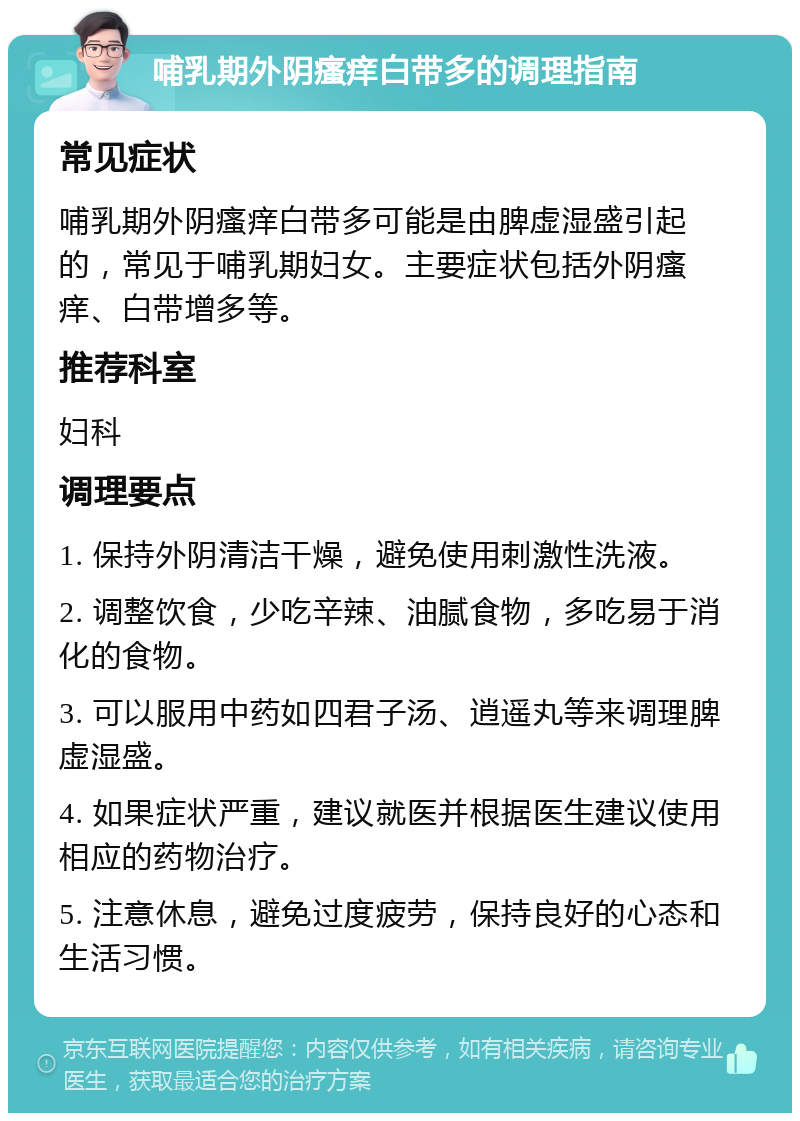 哺乳期外阴瘙痒白带多的调理指南 常见症状 哺乳期外阴瘙痒白带多可能是由脾虚湿盛引起的，常见于哺乳期妇女。主要症状包括外阴瘙痒、白带增多等。 推荐科室 妇科 调理要点 1. 保持外阴清洁干燥，避免使用刺激性洗液。 2. 调整饮食，少吃辛辣、油腻食物，多吃易于消化的食物。 3. 可以服用中药如四君子汤、逍遥丸等来调理脾虚湿盛。 4. 如果症状严重，建议就医并根据医生建议使用相应的药物治疗。 5. 注意休息，避免过度疲劳，保持良好的心态和生活习惯。