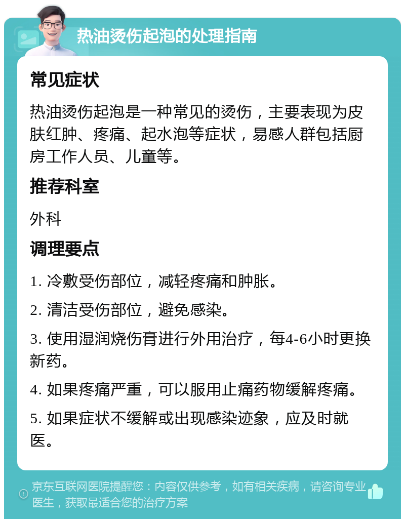 热油烫伤起泡的处理指南 常见症状 热油烫伤起泡是一种常见的烫伤，主要表现为皮肤红肿、疼痛、起水泡等症状，易感人群包括厨房工作人员、儿童等。 推荐科室 外科 调理要点 1. 冷敷受伤部位，减轻疼痛和肿胀。 2. 清洁受伤部位，避免感染。 3. 使用湿润烧伤膏进行外用治疗，每4-6小时更换新药。 4. 如果疼痛严重，可以服用止痛药物缓解疼痛。 5. 如果症状不缓解或出现感染迹象，应及时就医。