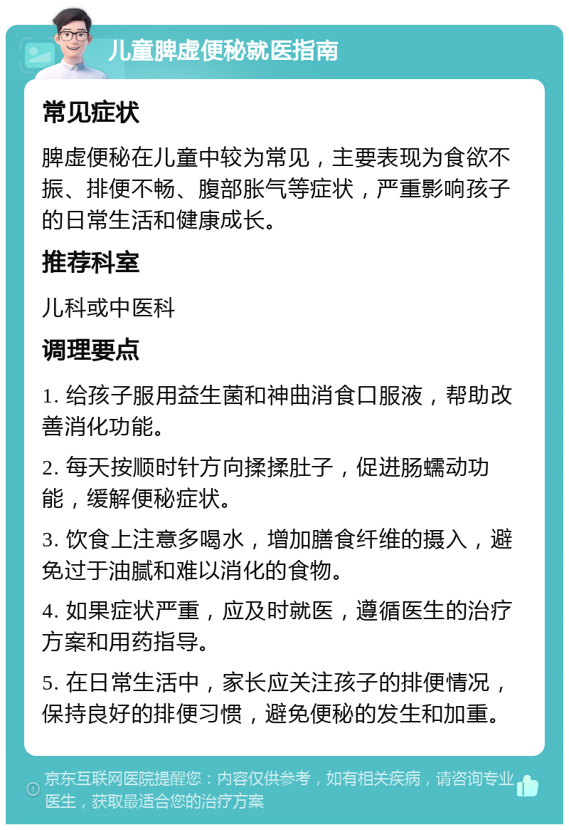 儿童脾虚便秘就医指南 常见症状 脾虚便秘在儿童中较为常见，主要表现为食欲不振、排便不畅、腹部胀气等症状，严重影响孩子的日常生活和健康成长。 推荐科室 儿科或中医科 调理要点 1. 给孩子服用益生菌和神曲消食口服液，帮助改善消化功能。 2. 每天按顺时针方向揉揉肚子，促进肠蠕动功能，缓解便秘症状。 3. 饮食上注意多喝水，增加膳食纤维的摄入，避免过于油腻和难以消化的食物。 4. 如果症状严重，应及时就医，遵循医生的治疗方案和用药指导。 5. 在日常生活中，家长应关注孩子的排便情况，保持良好的排便习惯，避免便秘的发生和加重。