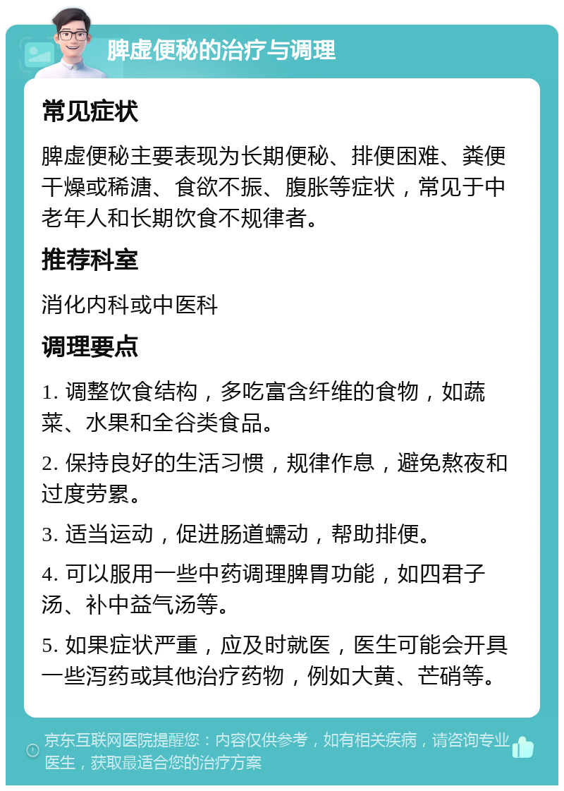 脾虚便秘的治疗与调理 常见症状 脾虚便秘主要表现为长期便秘、排便困难、粪便干燥或稀溏、食欲不振、腹胀等症状，常见于中老年人和长期饮食不规律者。 推荐科室 消化内科或中医科 调理要点 1. 调整饮食结构，多吃富含纤维的食物，如蔬菜、水果和全谷类食品。 2. 保持良好的生活习惯，规律作息，避免熬夜和过度劳累。 3. 适当运动，促进肠道蠕动，帮助排便。 4. 可以服用一些中药调理脾胃功能，如四君子汤、补中益气汤等。 5. 如果症状严重，应及时就医，医生可能会开具一些泻药或其他治疗药物，例如大黄、芒硝等。