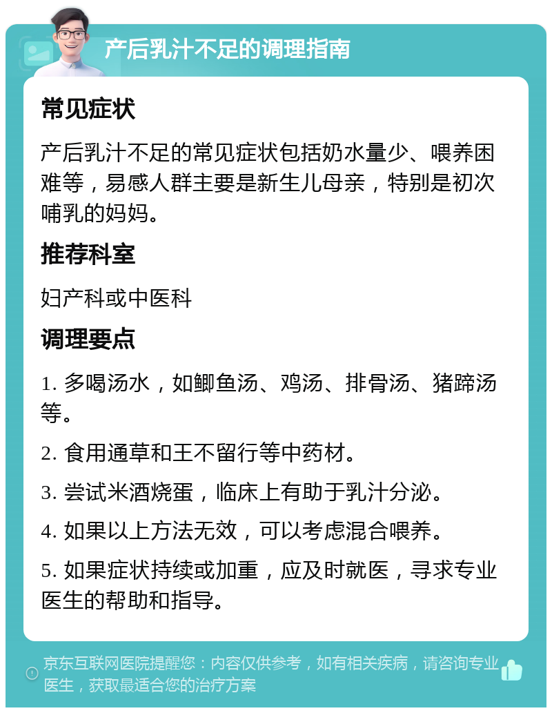 产后乳汁不足的调理指南 常见症状 产后乳汁不足的常见症状包括奶水量少、喂养困难等，易感人群主要是新生儿母亲，特别是初次哺乳的妈妈。 推荐科室 妇产科或中医科 调理要点 1. 多喝汤水，如鲫鱼汤、鸡汤、排骨汤、猪蹄汤等。 2. 食用通草和王不留行等中药材。 3. 尝试米酒烧蛋，临床上有助于乳汁分泌。 4. 如果以上方法无效，可以考虑混合喂养。 5. 如果症状持续或加重，应及时就医，寻求专业医生的帮助和指导。