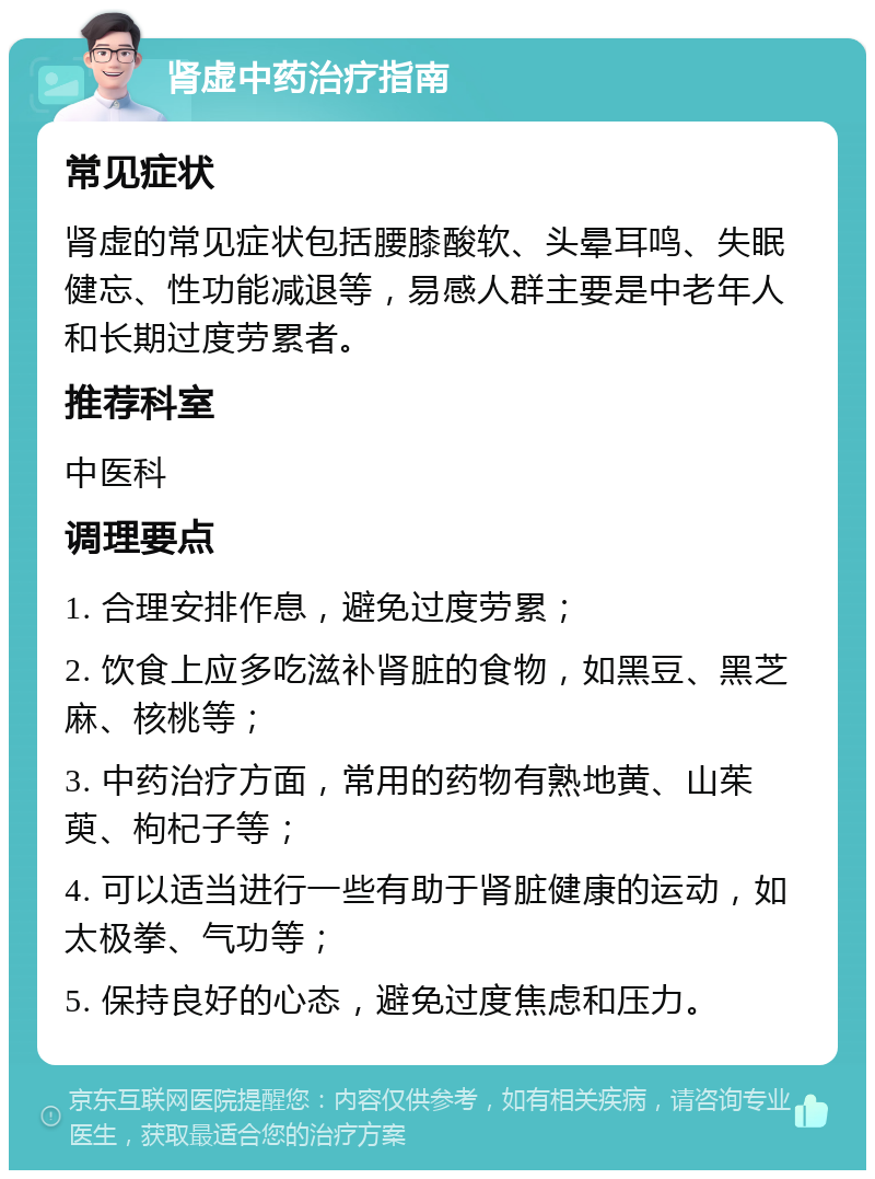 肾虚中药治疗指南 常见症状 肾虚的常见症状包括腰膝酸软、头晕耳鸣、失眠健忘、性功能减退等，易感人群主要是中老年人和长期过度劳累者。 推荐科室 中医科 调理要点 1. 合理安排作息，避免过度劳累； 2. 饮食上应多吃滋补肾脏的食物，如黑豆、黑芝麻、核桃等； 3. 中药治疗方面，常用的药物有熟地黄、山茱萸、枸杞子等； 4. 可以适当进行一些有助于肾脏健康的运动，如太极拳、气功等； 5. 保持良好的心态，避免过度焦虑和压力。