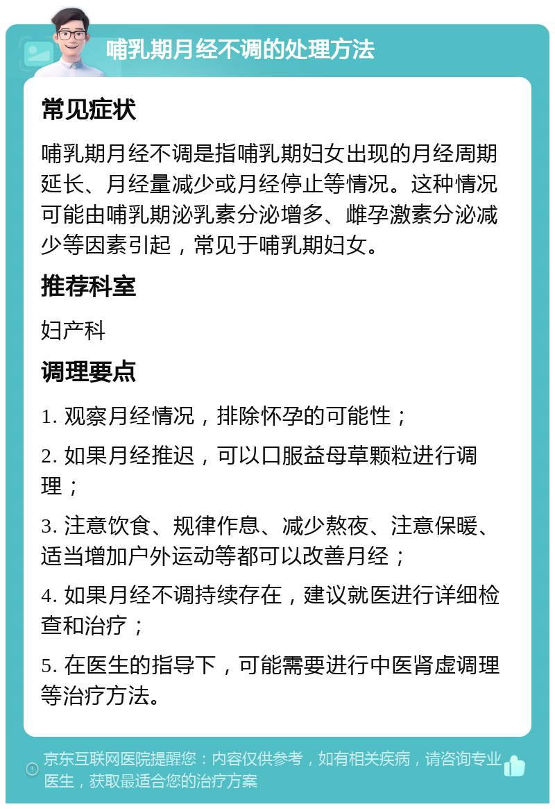 哺乳期月经不调的处理方法 常见症状 哺乳期月经不调是指哺乳期妇女出现的月经周期延长、月经量减少或月经停止等情况。这种情况可能由哺乳期泌乳素分泌增多、雌孕激素分泌减少等因素引起，常见于哺乳期妇女。 推荐科室 妇产科 调理要点 1. 观察月经情况，排除怀孕的可能性； 2. 如果月经推迟，可以口服益母草颗粒进行调理； 3. 注意饮食、规律作息、减少熬夜、注意保暖、适当增加户外运动等都可以改善月经； 4. 如果月经不调持续存在，建议就医进行详细检查和治疗； 5. 在医生的指导下，可能需要进行中医肾虚调理等治疗方法。