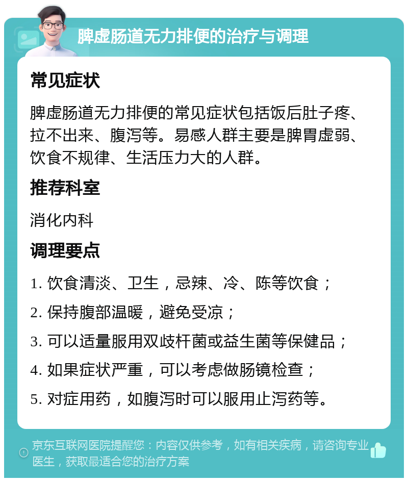 脾虚肠道无力排便的治疗与调理 常见症状 脾虚肠道无力排便的常见症状包括饭后肚子疼、拉不出来、腹泻等。易感人群主要是脾胃虚弱、饮食不规律、生活压力大的人群。 推荐科室 消化内科 调理要点 1. 饮食清淡、卫生，忌辣、冷、陈等饮食； 2. 保持腹部温暖，避免受凉； 3. 可以适量服用双歧杆菌或益生菌等保健品； 4. 如果症状严重，可以考虑做肠镜检查； 5. 对症用药，如腹泻时可以服用止泻药等。