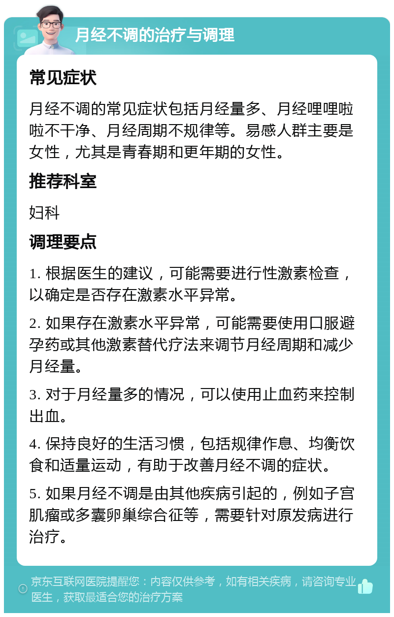 月经不调的治疗与调理 常见症状 月经不调的常见症状包括月经量多、月经哩哩啦啦不干净、月经周期不规律等。易感人群主要是女性，尤其是青春期和更年期的女性。 推荐科室 妇科 调理要点 1. 根据医生的建议，可能需要进行性激素检查，以确定是否存在激素水平异常。 2. 如果存在激素水平异常，可能需要使用口服避孕药或其他激素替代疗法来调节月经周期和减少月经量。 3. 对于月经量多的情况，可以使用止血药来控制出血。 4. 保持良好的生活习惯，包括规律作息、均衡饮食和适量运动，有助于改善月经不调的症状。 5. 如果月经不调是由其他疾病引起的，例如子宫肌瘤或多囊卵巢综合征等，需要针对原发病进行治疗。