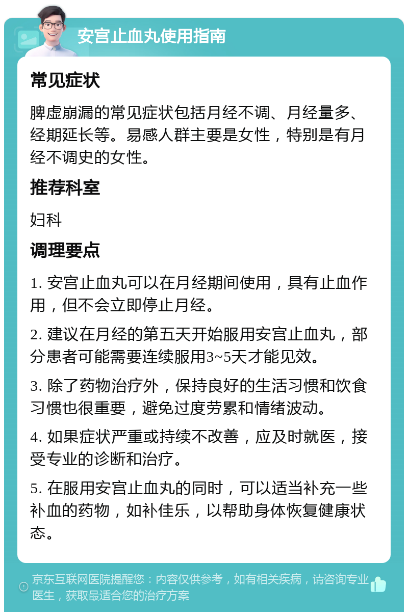 安宫止血丸使用指南 常见症状 脾虚崩漏的常见症状包括月经不调、月经量多、经期延长等。易感人群主要是女性，特别是有月经不调史的女性。 推荐科室 妇科 调理要点 1. 安宫止血丸可以在月经期间使用，具有止血作用，但不会立即停止月经。 2. 建议在月经的第五天开始服用安宫止血丸，部分患者可能需要连续服用3~5天才能见效。 3. 除了药物治疗外，保持良好的生活习惯和饮食习惯也很重要，避免过度劳累和情绪波动。 4. 如果症状严重或持续不改善，应及时就医，接受专业的诊断和治疗。 5. 在服用安宫止血丸的同时，可以适当补充一些补血的药物，如补佳乐，以帮助身体恢复健康状态。