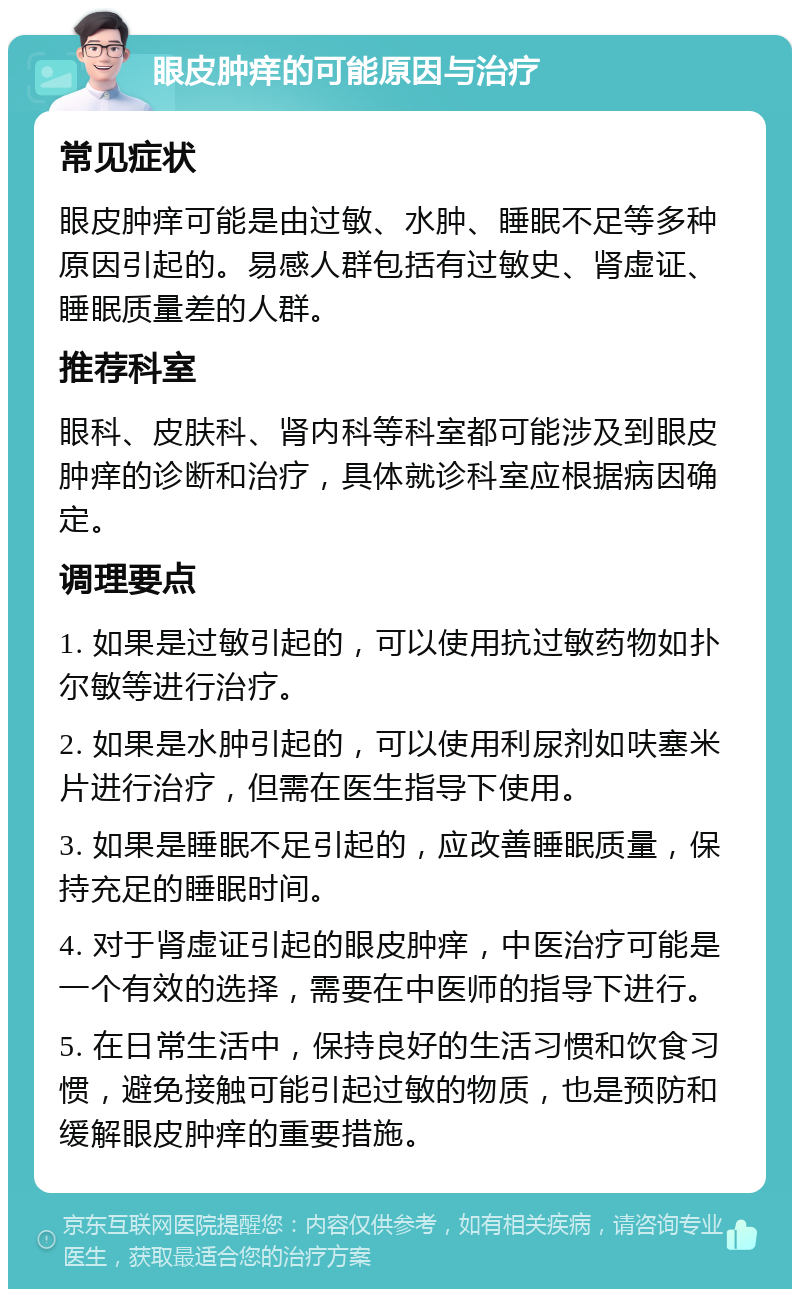 眼皮肿痒的可能原因与治疗 常见症状 眼皮肿痒可能是由过敏、水肿、睡眠不足等多种原因引起的。易感人群包括有过敏史、肾虚证、睡眠质量差的人群。 推荐科室 眼科、皮肤科、肾内科等科室都可能涉及到眼皮肿痒的诊断和治疗，具体就诊科室应根据病因确定。 调理要点 1. 如果是过敏引起的，可以使用抗过敏药物如扑尔敏等进行治疗。 2. 如果是水肿引起的，可以使用利尿剂如呋塞米片进行治疗，但需在医生指导下使用。 3. 如果是睡眠不足引起的，应改善睡眠质量，保持充足的睡眠时间。 4. 对于肾虚证引起的眼皮肿痒，中医治疗可能是一个有效的选择，需要在中医师的指导下进行。 5. 在日常生活中，保持良好的生活习惯和饮食习惯，避免接触可能引起过敏的物质，也是预防和缓解眼皮肿痒的重要措施。