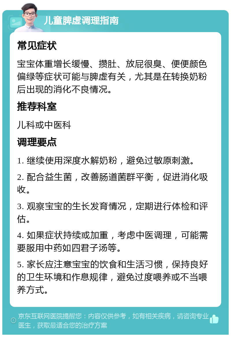 儿童脾虚调理指南 常见症状 宝宝体重增长缓慢、攒肚、放屁很臭、便便颜色偏绿等症状可能与脾虚有关，尤其是在转换奶粉后出现的消化不良情况。 推荐科室 儿科或中医科 调理要点 1. 继续使用深度水解奶粉，避免过敏原刺激。 2. 配合益生菌，改善肠道菌群平衡，促进消化吸收。 3. 观察宝宝的生长发育情况，定期进行体检和评估。 4. 如果症状持续或加重，考虑中医调理，可能需要服用中药如四君子汤等。 5. 家长应注意宝宝的饮食和生活习惯，保持良好的卫生环境和作息规律，避免过度喂养或不当喂养方式。