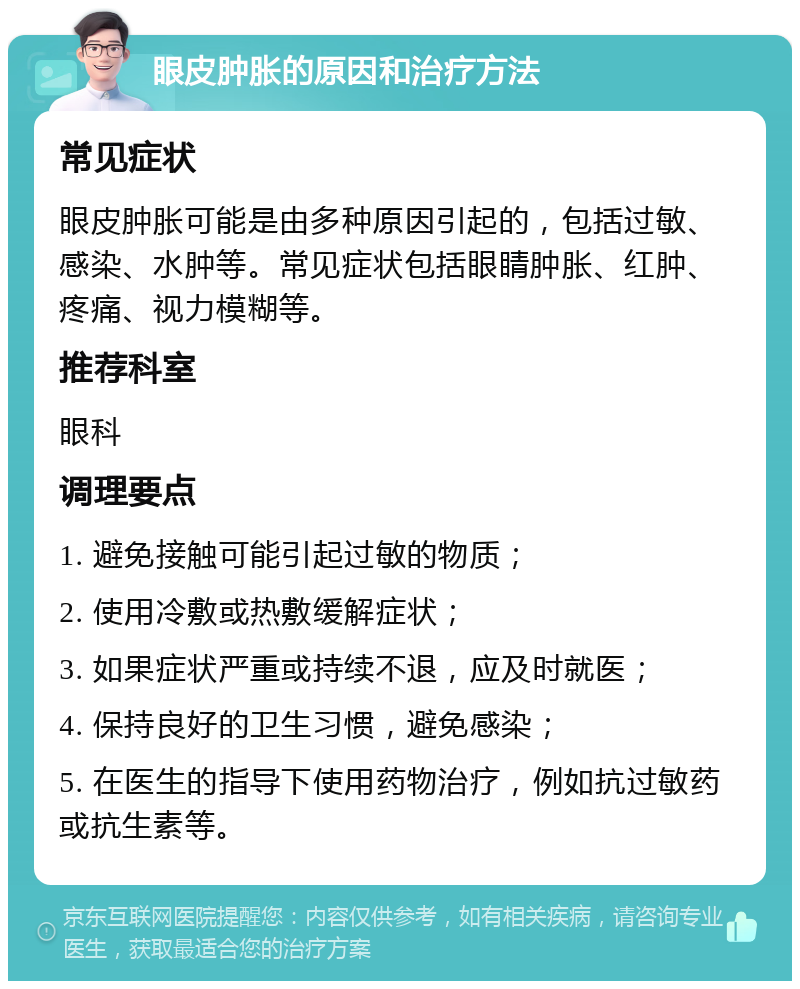 眼皮肿胀的原因和治疗方法 常见症状 眼皮肿胀可能是由多种原因引起的，包括过敏、感染、水肿等。常见症状包括眼睛肿胀、红肿、疼痛、视力模糊等。 推荐科室 眼科 调理要点 1. 避免接触可能引起过敏的物质； 2. 使用冷敷或热敷缓解症状； 3. 如果症状严重或持续不退，应及时就医； 4. 保持良好的卫生习惯，避免感染； 5. 在医生的指导下使用药物治疗，例如抗过敏药或抗生素等。