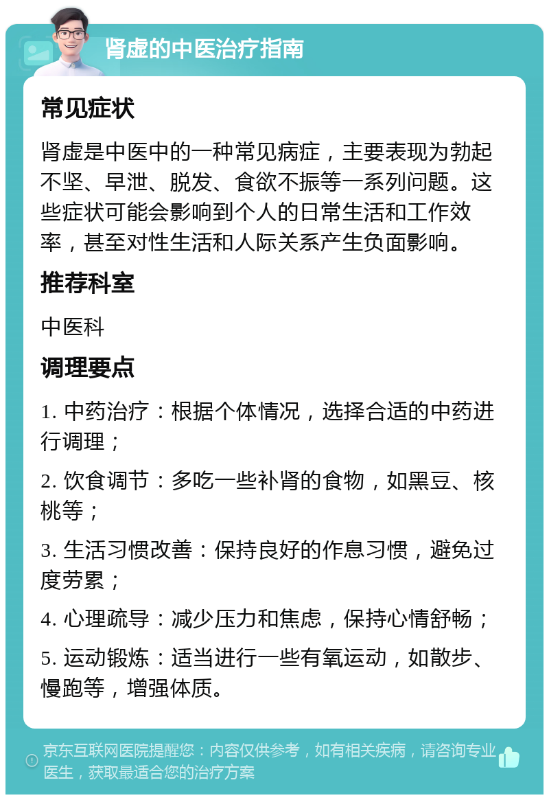 肾虚的中医治疗指南 常见症状 肾虚是中医中的一种常见病症，主要表现为勃起不坚、早泄、脱发、食欲不振等一系列问题。这些症状可能会影响到个人的日常生活和工作效率，甚至对性生活和人际关系产生负面影响。 推荐科室 中医科 调理要点 1. 中药治疗：根据个体情况，选择合适的中药进行调理； 2. 饮食调节：多吃一些补肾的食物，如黑豆、核桃等； 3. 生活习惯改善：保持良好的作息习惯，避免过度劳累； 4. 心理疏导：减少压力和焦虑，保持心情舒畅； 5. 运动锻炼：适当进行一些有氧运动，如散步、慢跑等，增强体质。