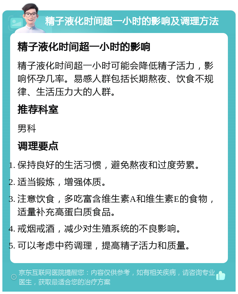 精子液化时间超一小时的影响及调理方法 精子液化时间超一小时的影响 精子液化时间超一小时可能会降低精子活力，影响怀孕几率。易感人群包括长期熬夜、饮食不规律、生活压力大的人群。 推荐科室 男科 调理要点 保持良好的生活习惯，避免熬夜和过度劳累。 适当锻炼，增强体质。 注意饮食，多吃富含维生素A和维生素E的食物，适量补充高蛋白质食品。 戒烟戒酒，减少对生殖系统的不良影响。 可以考虑中药调理，提高精子活力和质量。