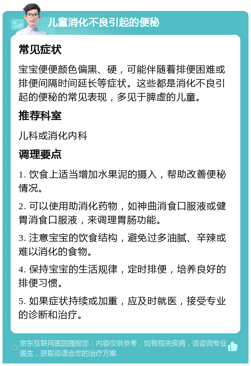 儿童消化不良引起的便秘 常见症状 宝宝便便颜色偏黑、硬，可能伴随着排便困难或排便间隔时间延长等症状。这些都是消化不良引起的便秘的常见表现，多见于脾虚的儿童。 推荐科室 儿科或消化内科 调理要点 1. 饮食上适当增加水果泥的摄入，帮助改善便秘情况。 2. 可以使用助消化药物，如神曲消食口服液或健胃消食口服液，来调理胃肠功能。 3. 注意宝宝的饮食结构，避免过多油腻、辛辣或难以消化的食物。 4. 保持宝宝的生活规律，定时排便，培养良好的排便习惯。 5. 如果症状持续或加重，应及时就医，接受专业的诊断和治疗。