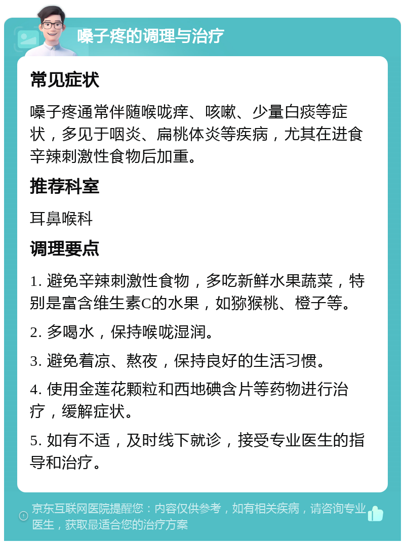 嗓子疼的调理与治疗 常见症状 嗓子疼通常伴随喉咙痒、咳嗽、少量白痰等症状，多见于咽炎、扁桃体炎等疾病，尤其在进食辛辣刺激性食物后加重。 推荐科室 耳鼻喉科 调理要点 1. 避免辛辣刺激性食物，多吃新鲜水果蔬菜，特别是富含维生素C的水果，如猕猴桃、橙子等。 2. 多喝水，保持喉咙湿润。 3. 避免着凉、熬夜，保持良好的生活习惯。 4. 使用金莲花颗粒和西地碘含片等药物进行治疗，缓解症状。 5. 如有不适，及时线下就诊，接受专业医生的指导和治疗。