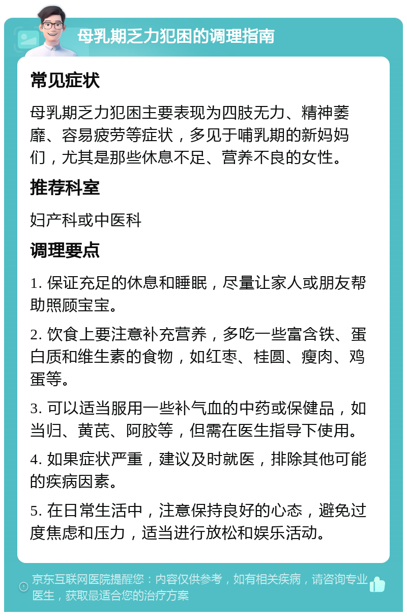 母乳期乏力犯困的调理指南 常见症状 母乳期乏力犯困主要表现为四肢无力、精神萎靡、容易疲劳等症状，多见于哺乳期的新妈妈们，尤其是那些休息不足、营养不良的女性。 推荐科室 妇产科或中医科 调理要点 1. 保证充足的休息和睡眠，尽量让家人或朋友帮助照顾宝宝。 2. 饮食上要注意补充营养，多吃一些富含铁、蛋白质和维生素的食物，如红枣、桂圆、瘦肉、鸡蛋等。 3. 可以适当服用一些补气血的中药或保健品，如当归、黄芪、阿胶等，但需在医生指导下使用。 4. 如果症状严重，建议及时就医，排除其他可能的疾病因素。 5. 在日常生活中，注意保持良好的心态，避免过度焦虑和压力，适当进行放松和娱乐活动。