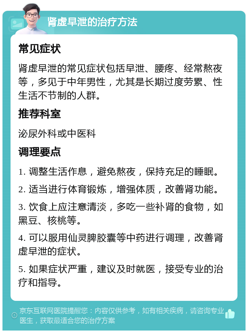 肾虚早泄的治疗方法 常见症状 肾虚早泄的常见症状包括早泄、腰疼、经常熬夜等，多见于中年男性，尤其是长期过度劳累、性生活不节制的人群。 推荐科室 泌尿外科或中医科 调理要点 1. 调整生活作息，避免熬夜，保持充足的睡眠。 2. 适当进行体育锻炼，增强体质，改善肾功能。 3. 饮食上应注意清淡，多吃一些补肾的食物，如黑豆、核桃等。 4. 可以服用仙灵脾胶囊等中药进行调理，改善肾虚早泄的症状。 5. 如果症状严重，建议及时就医，接受专业的治疗和指导。