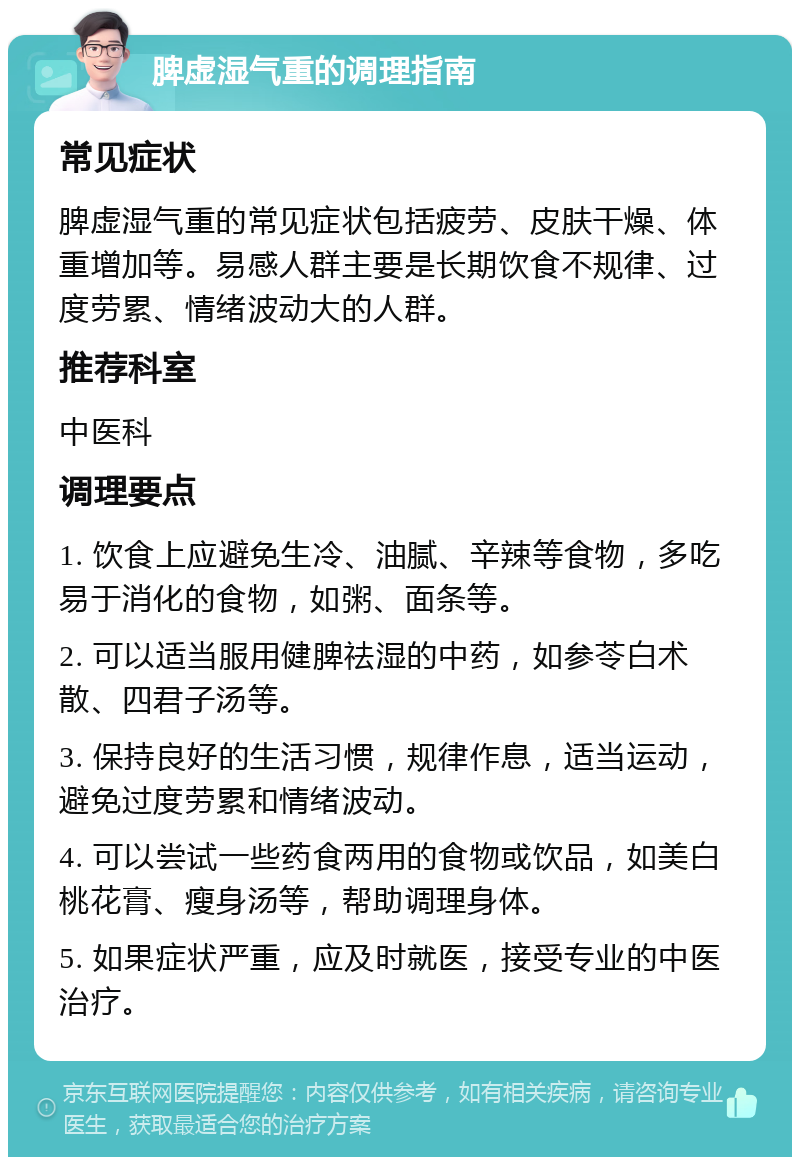 脾虚湿气重的调理指南 常见症状 脾虚湿气重的常见症状包括疲劳、皮肤干燥、体重增加等。易感人群主要是长期饮食不规律、过度劳累、情绪波动大的人群。 推荐科室 中医科 调理要点 1. 饮食上应避免生冷、油腻、辛辣等食物，多吃易于消化的食物，如粥、面条等。 2. 可以适当服用健脾祛湿的中药，如参苓白术散、四君子汤等。 3. 保持良好的生活习惯，规律作息，适当运动，避免过度劳累和情绪波动。 4. 可以尝试一些药食两用的食物或饮品，如美白桃花膏、瘦身汤等，帮助调理身体。 5. 如果症状严重，应及时就医，接受专业的中医治疗。