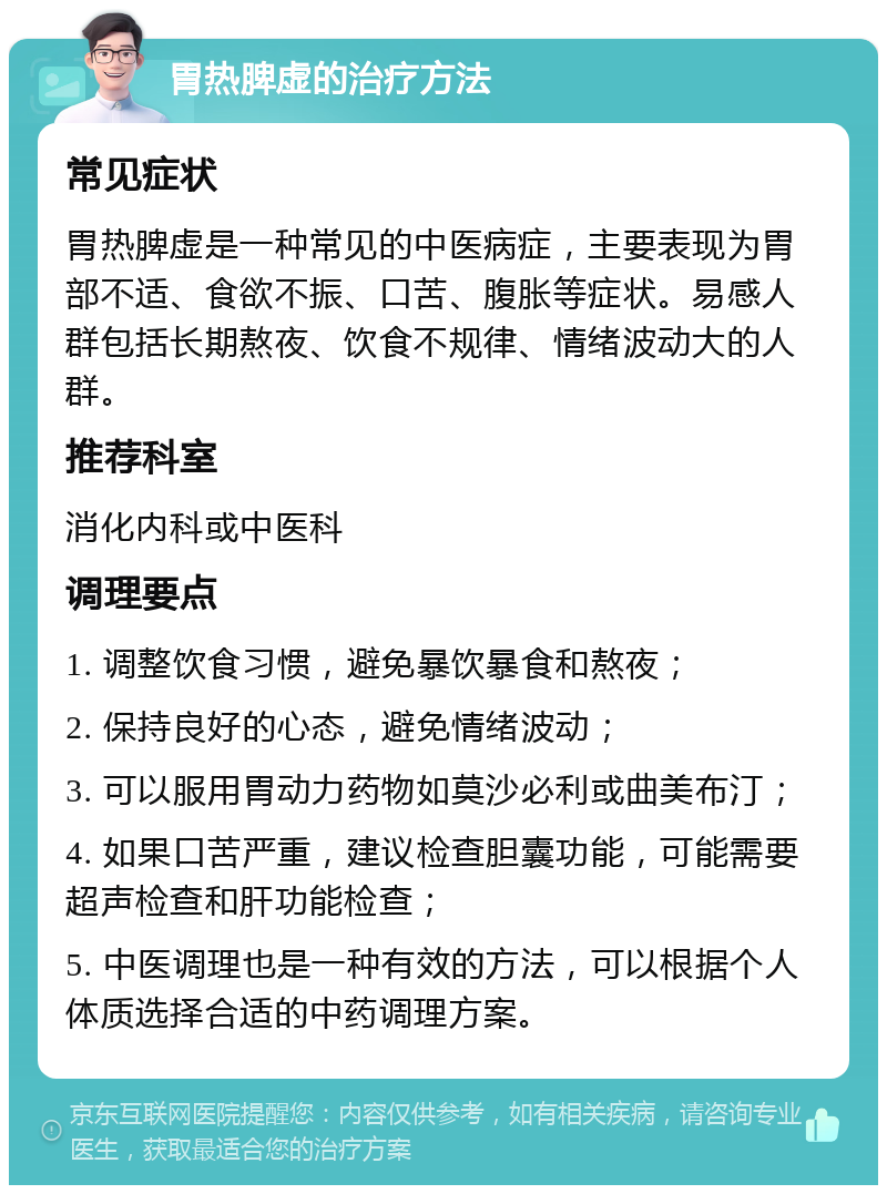 胃热脾虚的治疗方法 常见症状 胃热脾虚是一种常见的中医病症，主要表现为胃部不适、食欲不振、口苦、腹胀等症状。易感人群包括长期熬夜、饮食不规律、情绪波动大的人群。 推荐科室 消化内科或中医科 调理要点 1. 调整饮食习惯，避免暴饮暴食和熬夜； 2. 保持良好的心态，避免情绪波动； 3. 可以服用胃动力药物如莫沙必利或曲美布汀； 4. 如果口苦严重，建议检查胆囊功能，可能需要超声检查和肝功能检查； 5. 中医调理也是一种有效的方法，可以根据个人体质选择合适的中药调理方案。