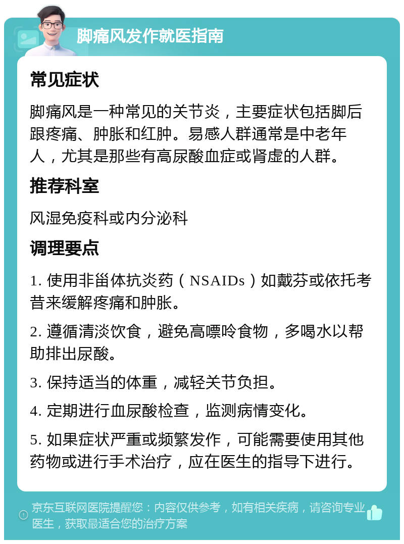 脚痛风发作就医指南 常见症状 脚痛风是一种常见的关节炎，主要症状包括脚后跟疼痛、肿胀和红肿。易感人群通常是中老年人，尤其是那些有高尿酸血症或肾虚的人群。 推荐科室 风湿免疫科或内分泌科 调理要点 1. 使用非甾体抗炎药（NSAIDs）如戴芬或依托考昔来缓解疼痛和肿胀。 2. 遵循清淡饮食，避免高嘌呤食物，多喝水以帮助排出尿酸。 3. 保持适当的体重，减轻关节负担。 4. 定期进行血尿酸检查，监测病情变化。 5. 如果症状严重或频繁发作，可能需要使用其他药物或进行手术治疗，应在医生的指导下进行。