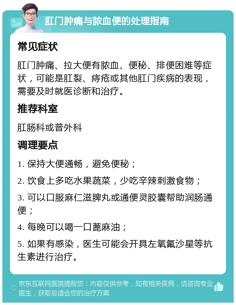 肛门肿痛与脓血便的处理指南 常见症状 肛门肿痛、拉大便有脓血、便秘、排便困难等症状，可能是肛裂、痔疮或其他肛门疾病的表现，需要及时就医诊断和治疗。 推荐科室 肛肠科或普外科 调理要点 1. 保持大便通畅，避免便秘； 2. 饮食上多吃水果蔬菜，少吃辛辣刺激食物； 3. 可以口服麻仁滋脾丸或通便灵胶囊帮助润肠通便； 4. 每晚可以喝一口蓖麻油； 5. 如果有感染，医生可能会开具左氧氟沙星等抗生素进行治疗。