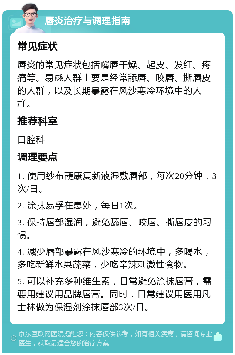 唇炎治疗与调理指南 常见症状 唇炎的常见症状包括嘴唇干燥、起皮、发红、疼痛等。易感人群主要是经常舔唇、咬唇、撕唇皮的人群，以及长期暴露在风沙寒冷环境中的人群。 推荐科室 口腔科 调理要点 1. 使用纱布蘸康复新液湿敷唇部，每次20分钟，3次/日。 2. 涂抹易孚在患处，每日1次。 3. 保持唇部湿润，避免舔唇、咬唇、撕唇皮的习惯。 4. 减少唇部暴露在风沙寒冷的环境中，多喝水，多吃新鲜水果蔬菜，少吃辛辣刺激性食物。 5. 可以补充多种维生素，日常避免涂抹唇膏，需要用建议用品牌唇膏。同时，日常建议用医用凡士林做为保湿剂涂抹唇部3次/日。