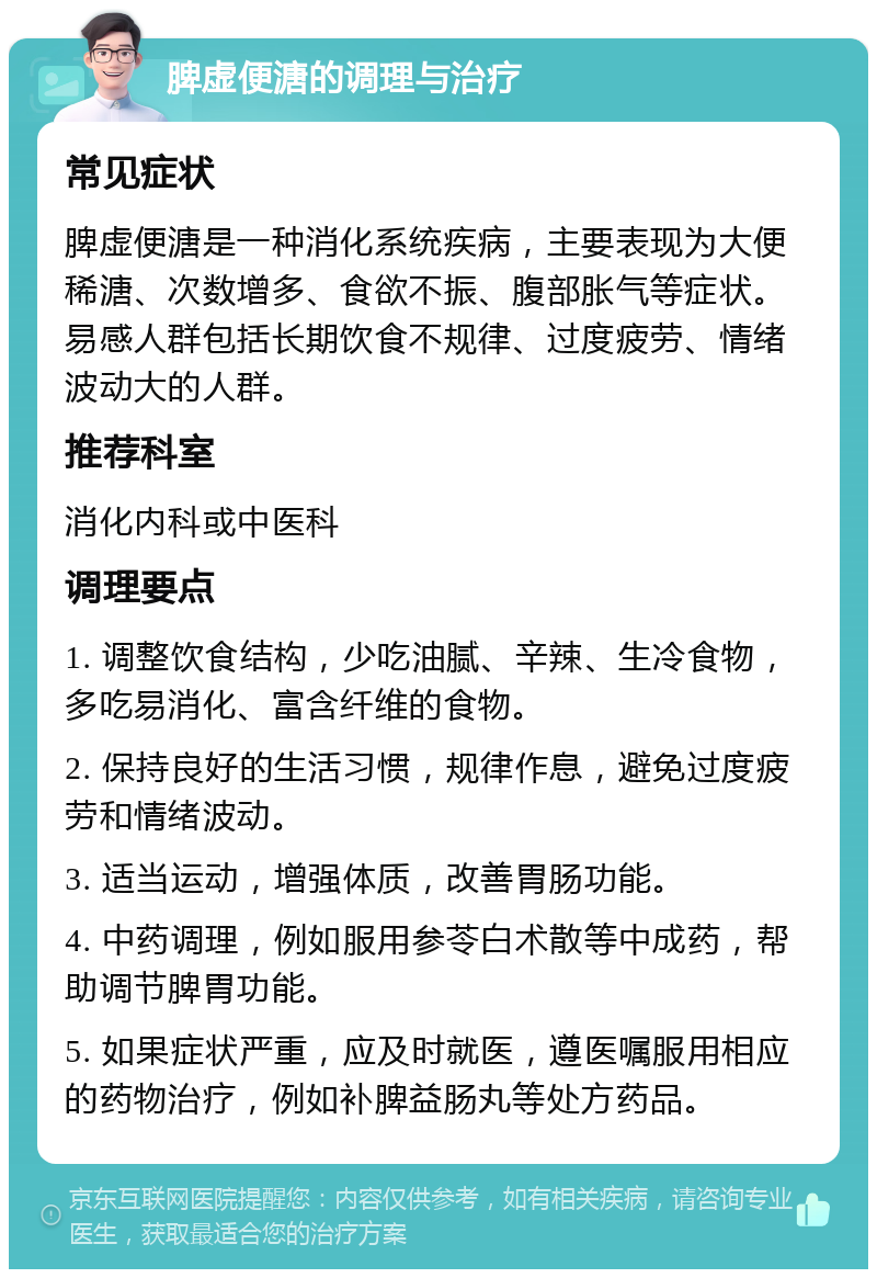 脾虚便溏的调理与治疗 常见症状 脾虚便溏是一种消化系统疾病，主要表现为大便稀溏、次数增多、食欲不振、腹部胀气等症状。易感人群包括长期饮食不规律、过度疲劳、情绪波动大的人群。 推荐科室 消化内科或中医科 调理要点 1. 调整饮食结构，少吃油腻、辛辣、生冷食物，多吃易消化、富含纤维的食物。 2. 保持良好的生活习惯，规律作息，避免过度疲劳和情绪波动。 3. 适当运动，增强体质，改善胃肠功能。 4. 中药调理，例如服用参苓白术散等中成药，帮助调节脾胃功能。 5. 如果症状严重，应及时就医，遵医嘱服用相应的药物治疗，例如补脾益肠丸等处方药品。