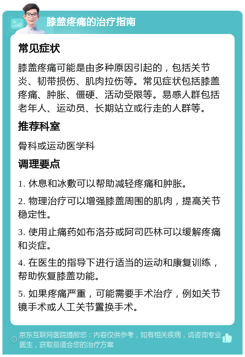 膝盖疼痛的治疗指南 常见症状 膝盖疼痛可能是由多种原因引起的，包括关节炎、韧带损伤、肌肉拉伤等。常见症状包括膝盖疼痛、肿胀、僵硬、活动受限等。易感人群包括老年人、运动员、长期站立或行走的人群等。 推荐科室 骨科或运动医学科 调理要点 1. 休息和冰敷可以帮助减轻疼痛和肿胀。 2. 物理治疗可以增强膝盖周围的肌肉，提高关节稳定性。 3. 使用止痛药如布洛芬或阿司匹林可以缓解疼痛和炎症。 4. 在医生的指导下进行适当的运动和康复训练，帮助恢复膝盖功能。 5. 如果疼痛严重，可能需要手术治疗，例如关节镜手术或人工关节置换手术。