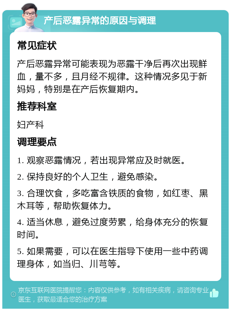 产后恶露异常的原因与调理 常见症状 产后恶露异常可能表现为恶露干净后再次出现鲜血，量不多，且月经不规律。这种情况多见于新妈妈，特别是在产后恢复期内。 推荐科室 妇产科 调理要点 1. 观察恶露情况，若出现异常应及时就医。 2. 保持良好的个人卫生，避免感染。 3. 合理饮食，多吃富含铁质的食物，如红枣、黑木耳等，帮助恢复体力。 4. 适当休息，避免过度劳累，给身体充分的恢复时间。 5. 如果需要，可以在医生指导下使用一些中药调理身体，如当归、川芎等。