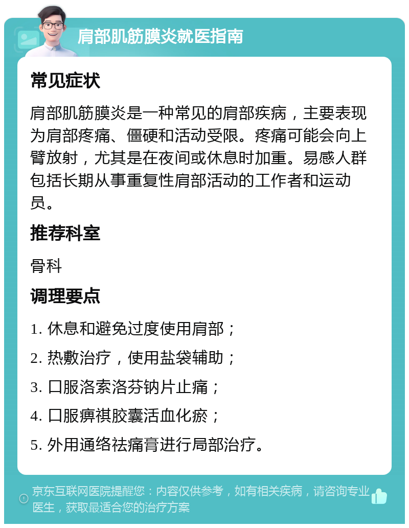 肩部肌筋膜炎就医指南 常见症状 肩部肌筋膜炎是一种常见的肩部疾病，主要表现为肩部疼痛、僵硬和活动受限。疼痛可能会向上臂放射，尤其是在夜间或休息时加重。易感人群包括长期从事重复性肩部活动的工作者和运动员。 推荐科室 骨科 调理要点 1. 休息和避免过度使用肩部； 2. 热敷治疗，使用盐袋辅助； 3. 口服洛索洛芬钠片止痛； 4. 口服痹祺胶囊活血化瘀； 5. 外用通络祛痛膏进行局部治疗。