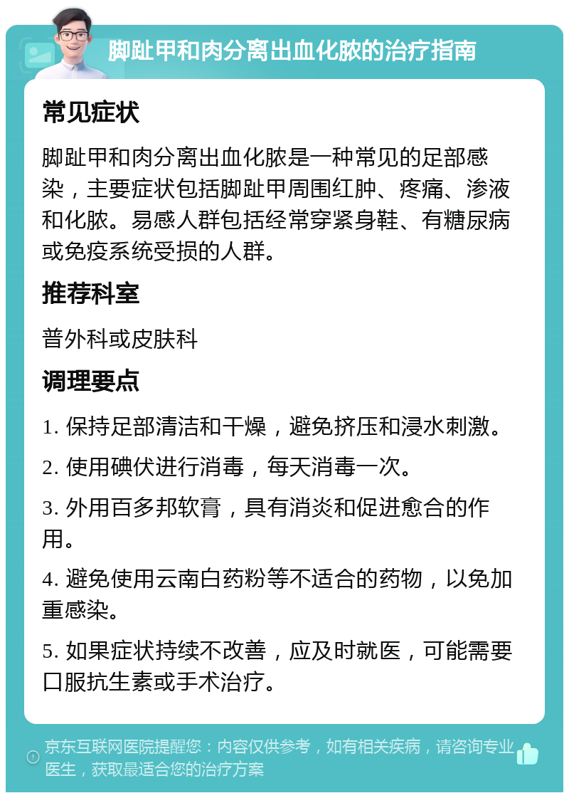 脚趾甲和肉分离出血化脓的治疗指南 常见症状 脚趾甲和肉分离出血化脓是一种常见的足部感染，主要症状包括脚趾甲周围红肿、疼痛、渗液和化脓。易感人群包括经常穿紧身鞋、有糖尿病或免疫系统受损的人群。 推荐科室 普外科或皮肤科 调理要点 1. 保持足部清洁和干燥，避免挤压和浸水刺激。 2. 使用碘伏进行消毒，每天消毒一次。 3. 外用百多邦软膏，具有消炎和促进愈合的作用。 4. 避免使用云南白药粉等不适合的药物，以免加重感染。 5. 如果症状持续不改善，应及时就医，可能需要口服抗生素或手术治疗。