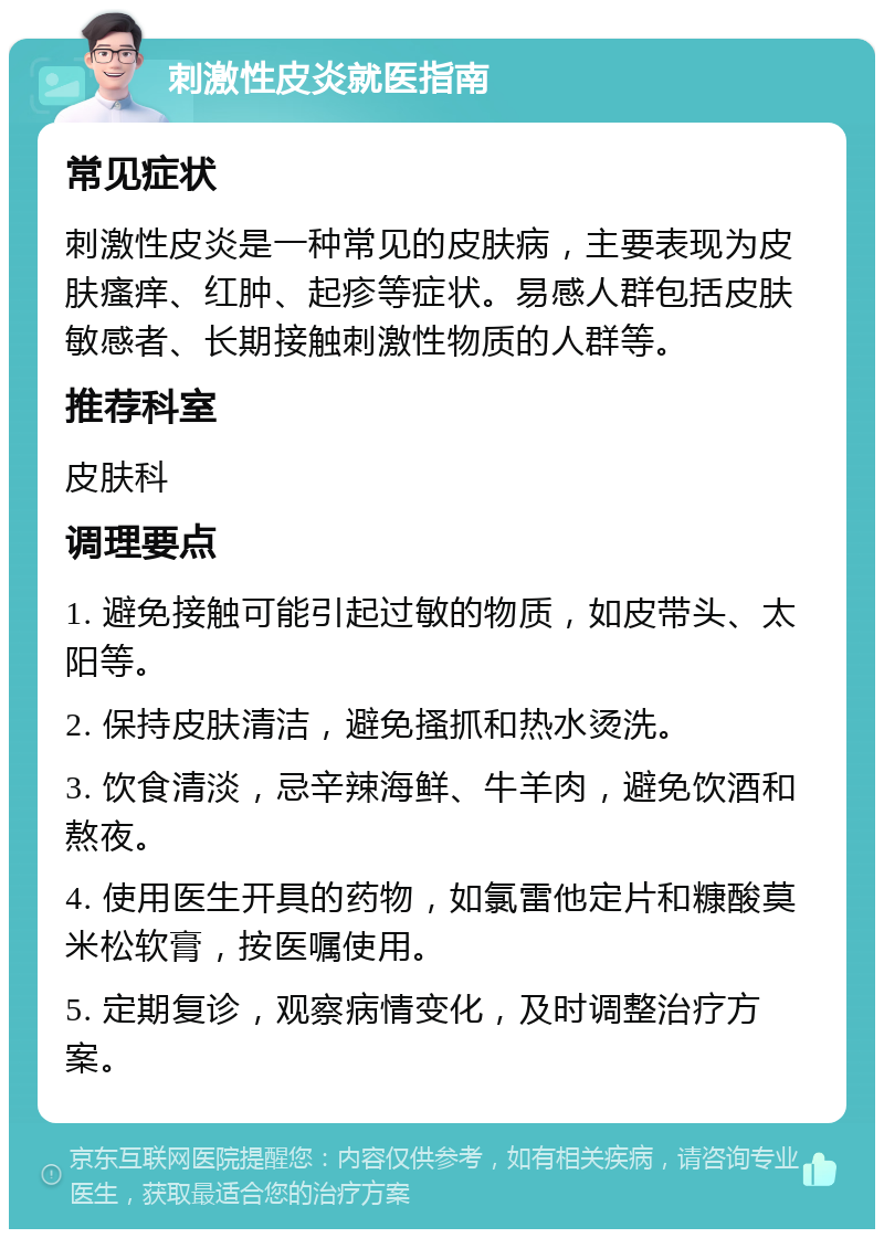 刺激性皮炎就医指南 常见症状 刺激性皮炎是一种常见的皮肤病，主要表现为皮肤瘙痒、红肿、起疹等症状。易感人群包括皮肤敏感者、长期接触刺激性物质的人群等。 推荐科室 皮肤科 调理要点 1. 避免接触可能引起过敏的物质，如皮带头、太阳等。 2. 保持皮肤清洁，避免搔抓和热水烫洗。 3. 饮食清淡，忌辛辣海鲜、牛羊肉，避免饮酒和熬夜。 4. 使用医生开具的药物，如氯雷他定片和糠酸莫米松软膏，按医嘱使用。 5. 定期复诊，观察病情变化，及时调整治疗方案。