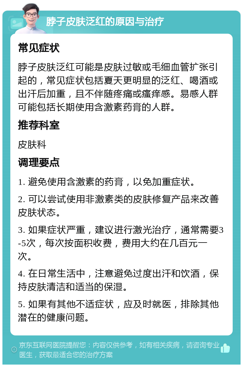 脖子皮肤泛红的原因与治疗 常见症状 脖子皮肤泛红可能是皮肤过敏或毛细血管扩张引起的，常见症状包括夏天更明显的泛红、喝酒或出汗后加重，且不伴随疼痛或瘙痒感。易感人群可能包括长期使用含激素药膏的人群。 推荐科室 皮肤科 调理要点 1. 避免使用含激素的药膏，以免加重症状。 2. 可以尝试使用非激素类的皮肤修复产品来改善皮肤状态。 3. 如果症状严重，建议进行激光治疗，通常需要3-5次，每次按面积收费，费用大约在几百元一次。 4. 在日常生活中，注意避免过度出汗和饮酒，保持皮肤清洁和适当的保湿。 5. 如果有其他不适症状，应及时就医，排除其他潜在的健康问题。