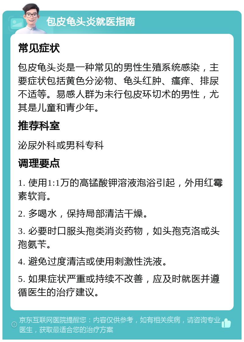 包皮龟头炎就医指南 常见症状 包皮龟头炎是一种常见的男性生殖系统感染，主要症状包括黄色分泌物、龟头红肿、瘙痒、排尿不适等。易感人群为未行包皮环切术的男性，尤其是儿童和青少年。 推荐科室 泌尿外科或男科专科 调理要点 1. 使用1:1万的高锰酸钾溶液泡浴引起，外用红霉素软膏。 2. 多喝水，保持局部清洁干燥。 3. 必要时口服头孢类消炎药物，如头孢克洛或头孢氨苄。 4. 避免过度清洁或使用刺激性洗液。 5. 如果症状严重或持续不改善，应及时就医并遵循医生的治疗建议。