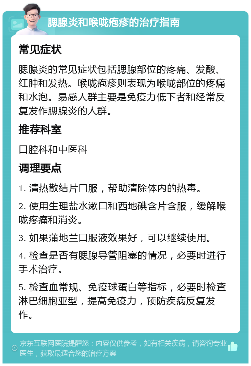 腮腺炎和喉咙疱疹的治疗指南 常见症状 腮腺炎的常见症状包括腮腺部位的疼痛、发酸、红肿和发热。喉咙疱疹则表现为喉咙部位的疼痛和水泡。易感人群主要是免疫力低下者和经常反复发作腮腺炎的人群。 推荐科室 口腔科和中医科 调理要点 1. 清热散结片口服，帮助清除体内的热毒。 2. 使用生理盐水漱口和西地碘含片含服，缓解喉咙疼痛和消炎。 3. 如果蒲地兰口服液效果好，可以继续使用。 4. 检查是否有腮腺导管阻塞的情况，必要时进行手术治疗。 5. 检查血常规、免疫球蛋白等指标，必要时检查淋巴细胞亚型，提高免疫力，预防疾病反复发作。